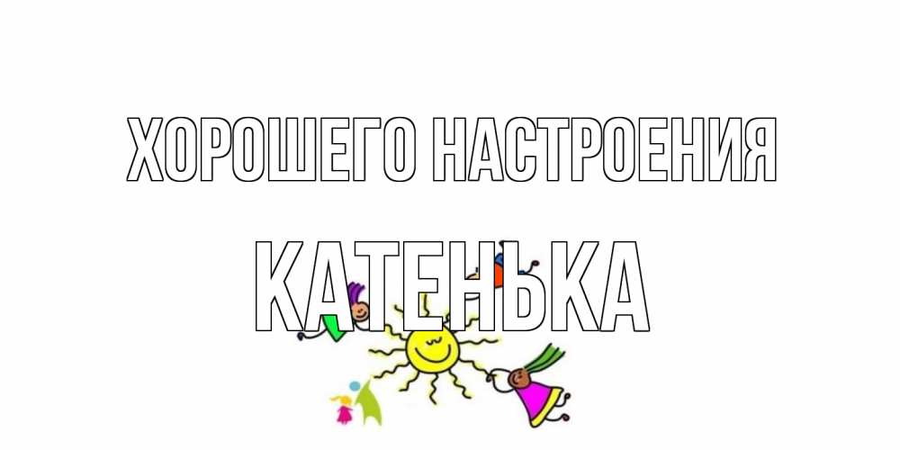 Открытка на каждый день с именем, Катенька Хорошего настроения лето, солнце Прикольная открытка с пожеланием онлайн скачать бесплатно 