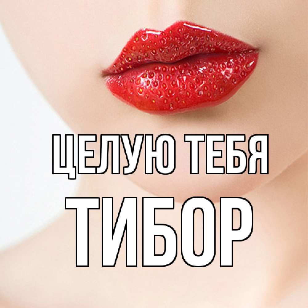 Открытка на каждый день с именем, Тибор Целую тебя клубничные губы красного цвета Прикольная открытка с пожеланием онлайн скачать бесплатно 