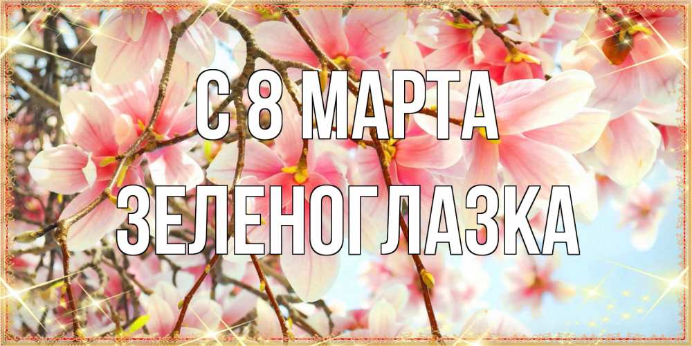 Открытка на каждый день с именем, зеленоглазка C 8 МАРТА цветы деревьев на 8 марта Прикольная открытка с пожеланием онлайн скачать бесплатно 