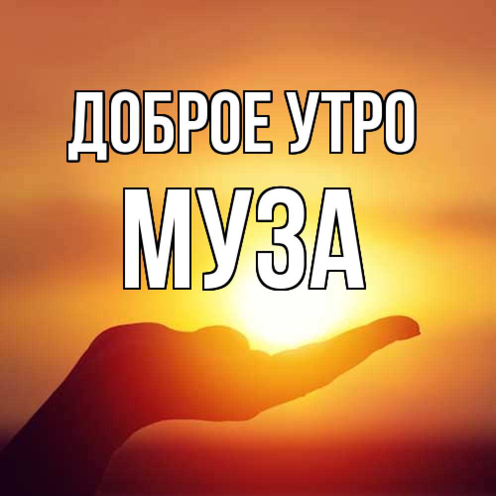Открытка на каждый день с именем, Муза Доброе утро ладошка и закат Прикольная открытка с пожеланием онлайн скачать бесплатно 