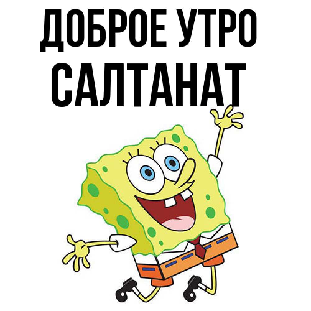 Открытка на каждый день с именем, Салтанат Доброе утро улыбающийся спанч Боб Прикольная открытка с пожеланием онлайн скачать бесплатно 