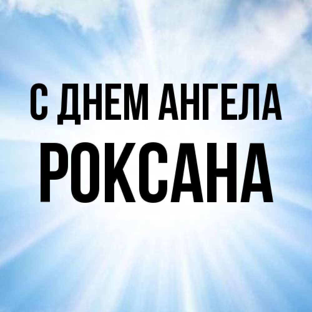 Открытка на каждый день с именем, Роксана С днем ангела свет небесный Прикольная открытка с пожеланием онлайн скачать бесплатно 