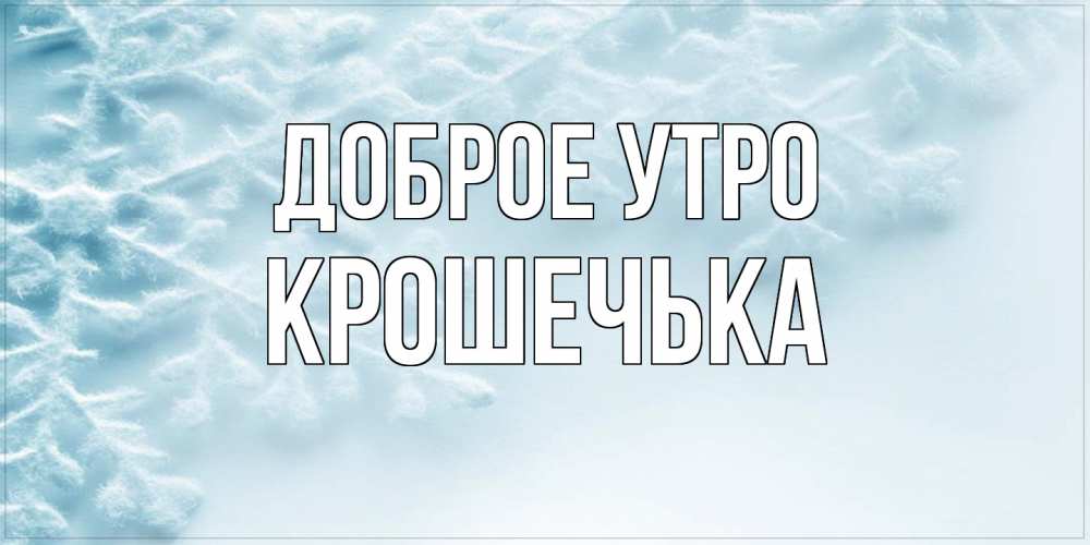 Открытка на каждый день с именем, Крошечька Доброе утро классное зимнее утро Прикольная открытка с пожеланием онлайн скачать бесплатно 