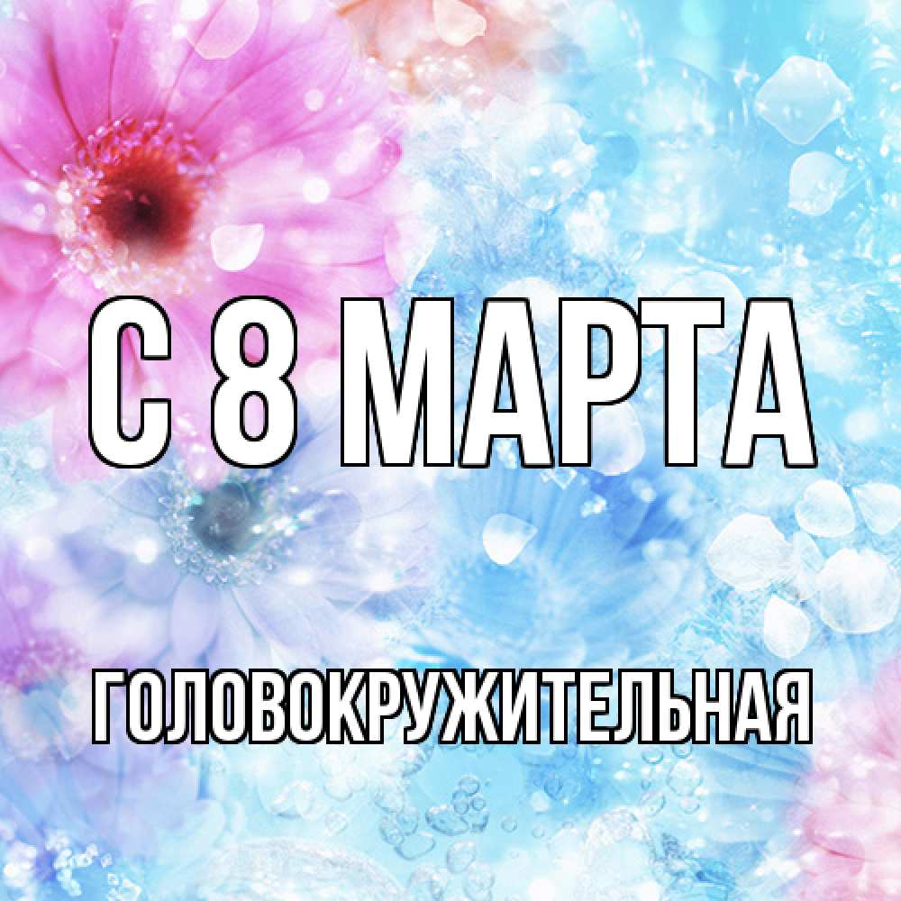 Открытка на каждый день с именем, Головокружительная C 8 МАРТА цветы Прикольная открытка с пожеланием онлайн скачать бесплатно 