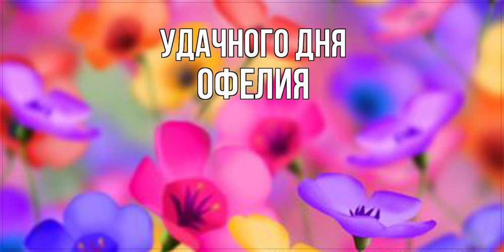 Открытка на каждый день с именем, Офелия Удачного дня открытка повышающая настроение Прикольная открытка с пожеланием онлайн скачать бесплатно 