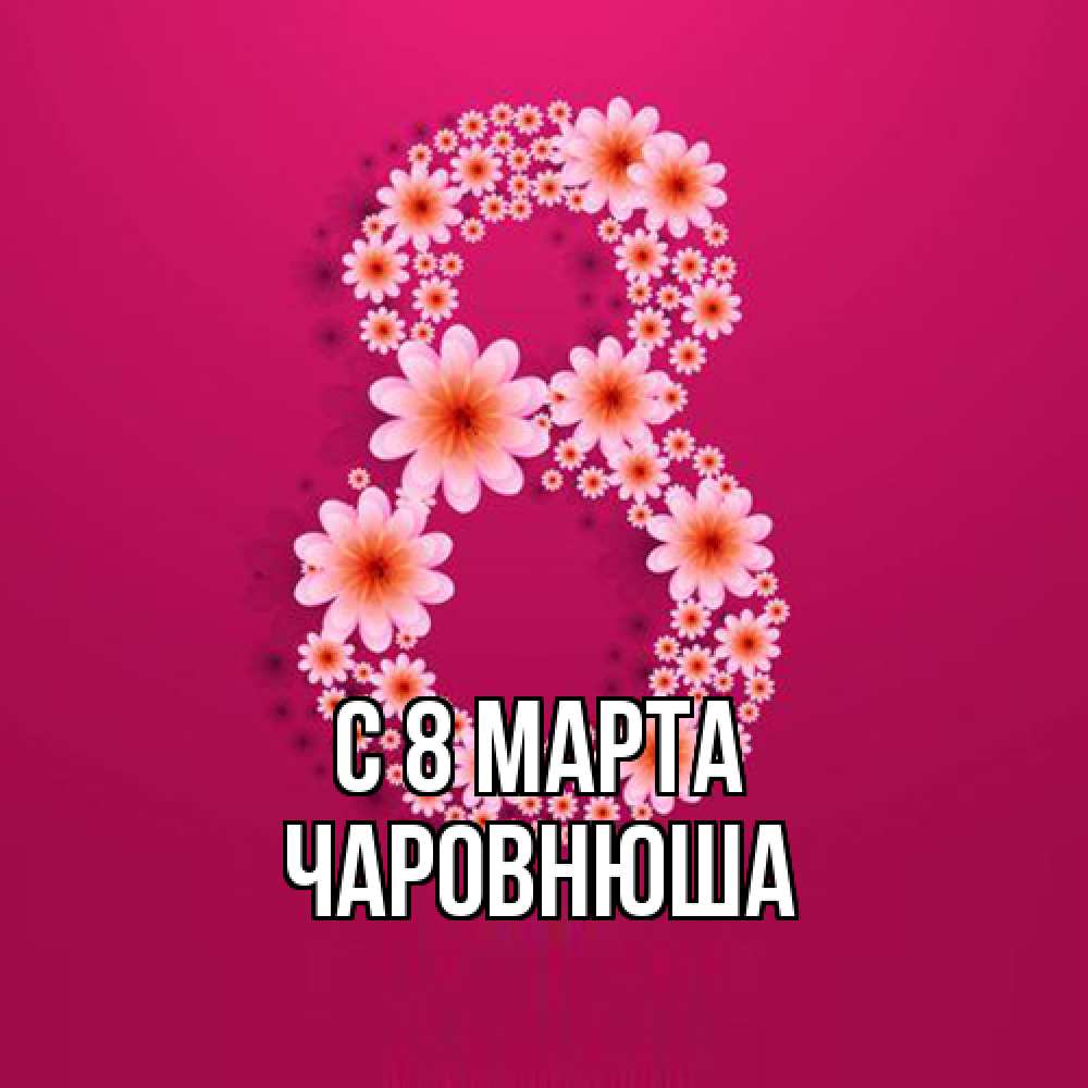 Открытка на каждый день с именем, Чаpовнюша C 8 МАРТА цветы в виде цифры восемь Прикольная открытка с пожеланием онлайн скачать бесплатно 