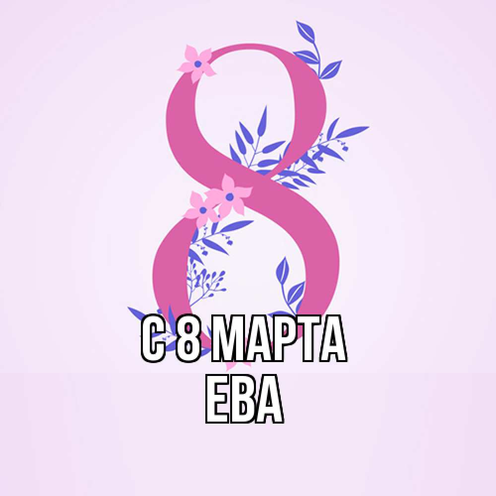 Открытка на каждый день с именем, Ева C 8 МАРТА международный женский день Прикольная открытка с пожеланием онлайн скачать бесплатно 