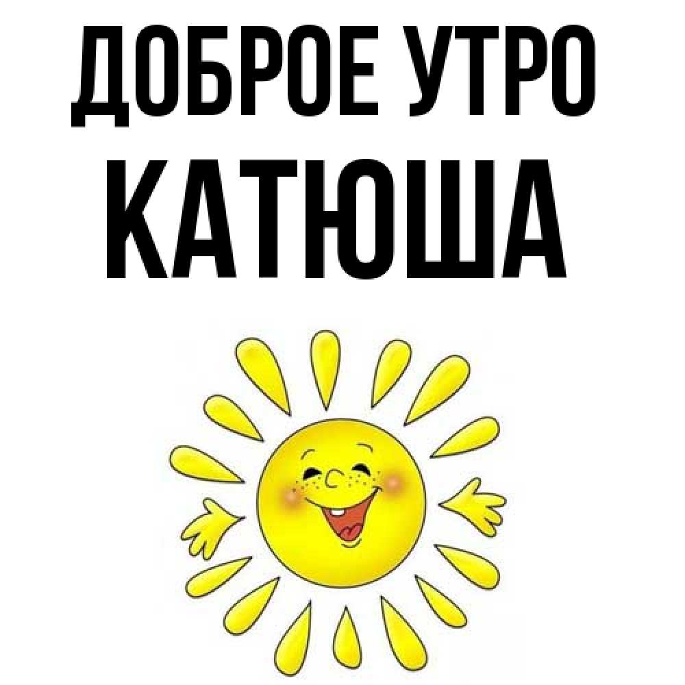 Открытка на каждый день с именем, Катюша Доброе утро улыбка Прикольная открытка с пожеланием онлайн скачать бесплатно 