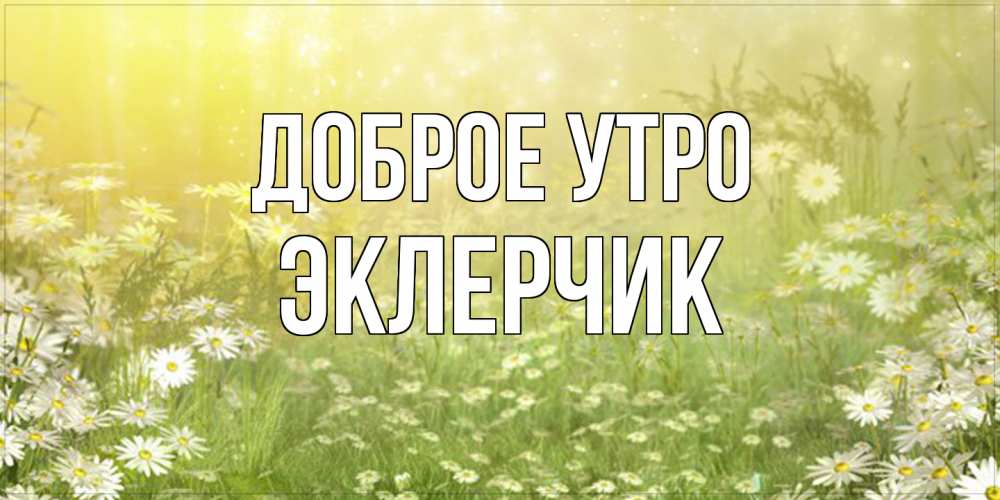 Открытка на каждый день с именем, эклерчик Доброе утро доброе утро Прикольная открытка с пожеланием онлайн скачать бесплатно 