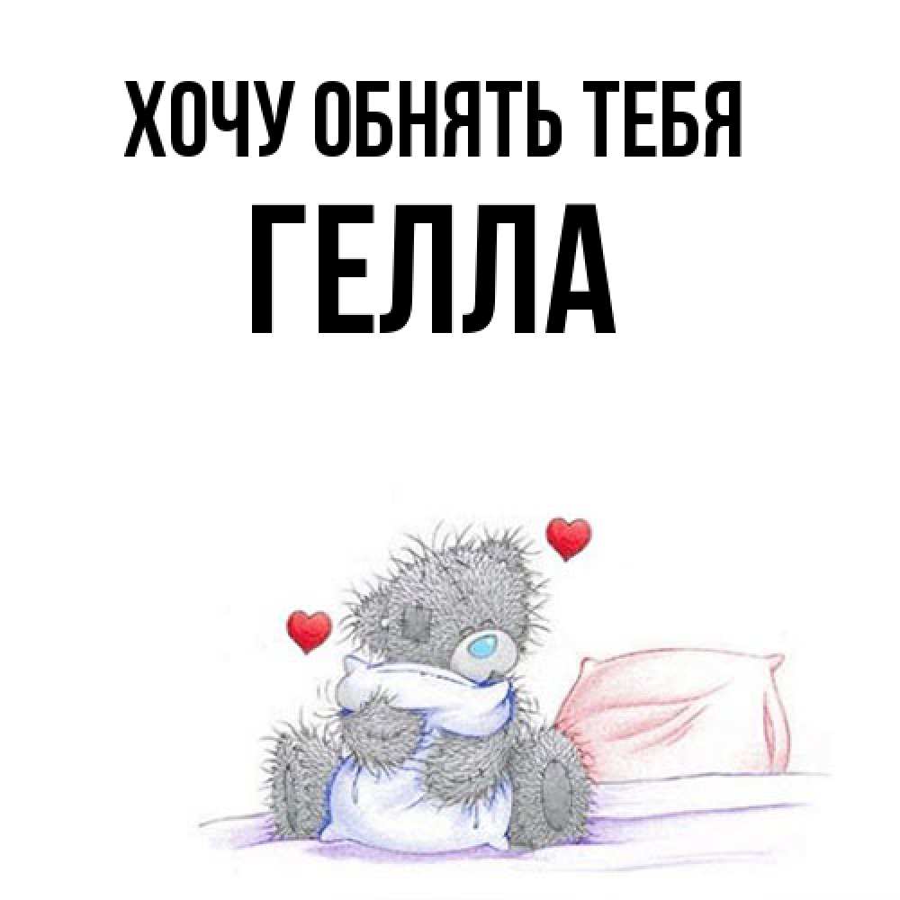 Открытка на каждый день с именем, Гелла Хочу обнять тебя сердечки мишка Тедди и кроватка Прикольная открытка с пожеланием онлайн скачать бесплатно 