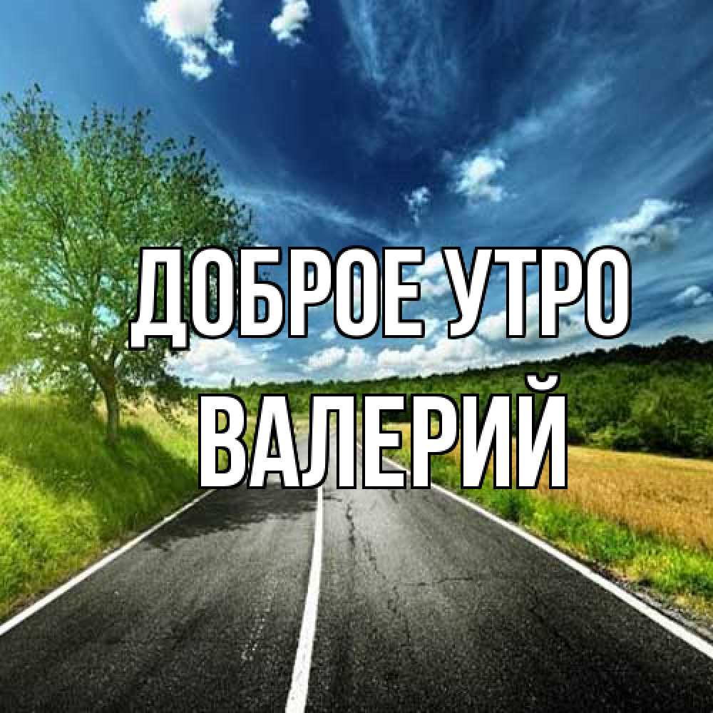 Открытка на каждый день с именем, Валерий Доброе утро дорога и небо Прикольная открытка с пожеланием онлайн скачать бесплатно 