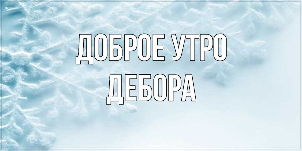 Открытка на каждый день с именем, Дебора Доброе утро классное зимнее утро Прикольная открытка с пожеланием онлайн скачать бесплатно 