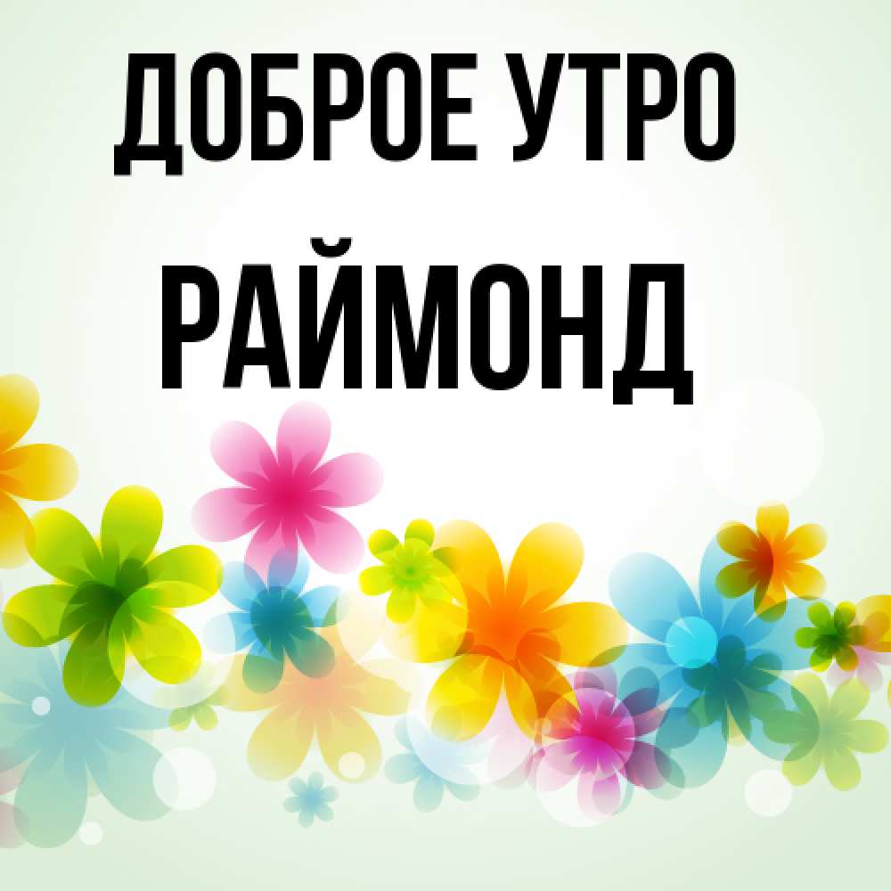 Открытка на каждый день с именем, Раймонд Доброе утро позитивные цветочки Прикольная открытка с пожеланием онлайн скачать бесплатно 