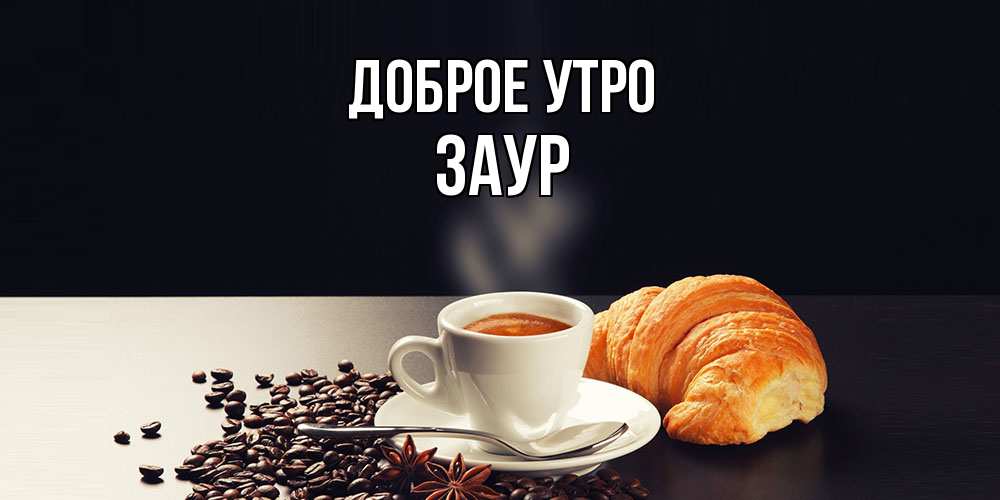 Открытка на каждый день с именем, Заур Доброе утро зерна кофе и кофе на завтрак с круасаном Прикольная открытка с пожеланием онлайн скачать бесплатно 