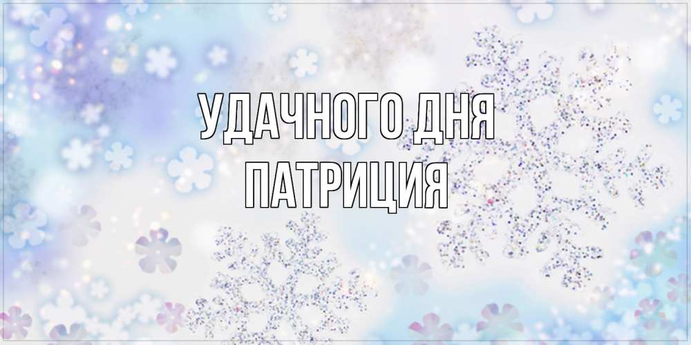 Открытка на каждый день с именем, Патриция Удачного дня снежинки с пожеланиями удачного дня Прикольная открытка с пожеланием онлайн скачать бесплатно 