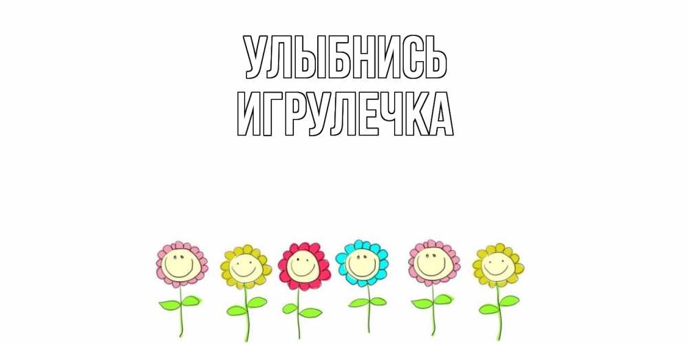 Открытка на каждый день с именем, Игрулечка Улыбнись улыбка, цветы Прикольная открытка с пожеланием онлайн скачать бесплатно 