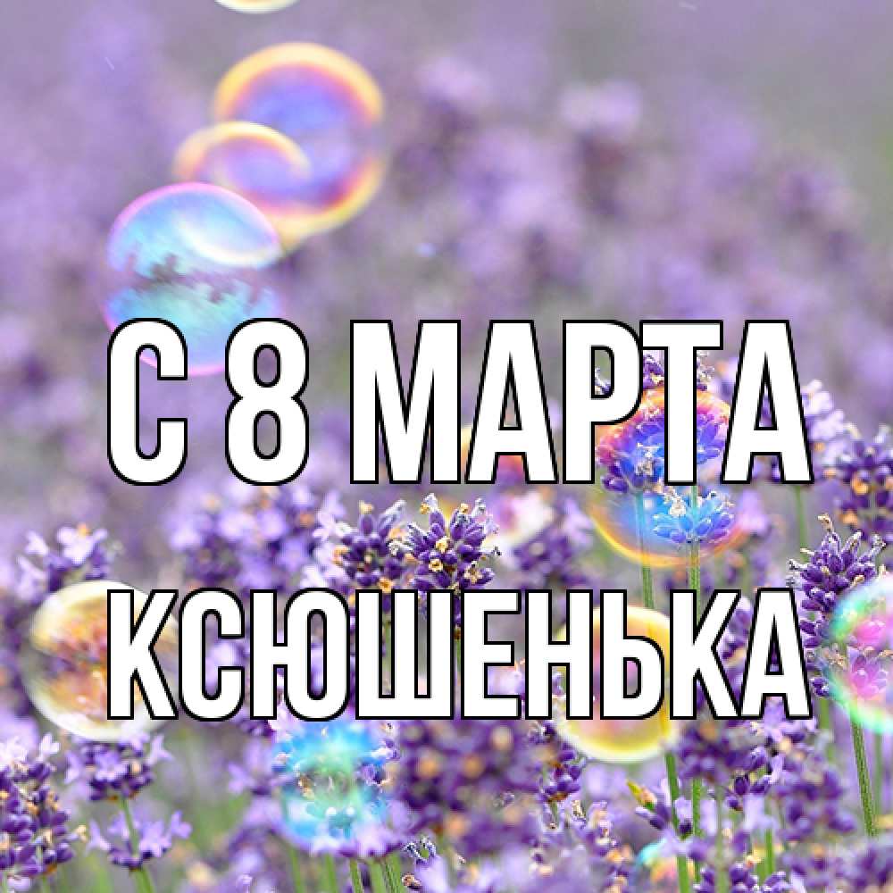 Открытка на каждый день с именем, Ксюшенька C 8 МАРТА цветы Прикольная открытка с пожеланием онлайн скачать бесплатно 