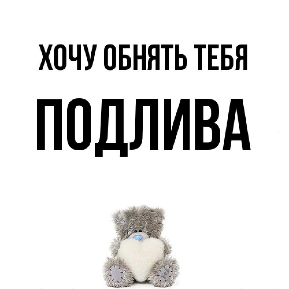 Открытка на каждый день с именем, Подлива Хочу обнять тебя медвежонок с сердечком белого цвета Прикольная открытка с пожеланием онлайн скачать бесплатно 