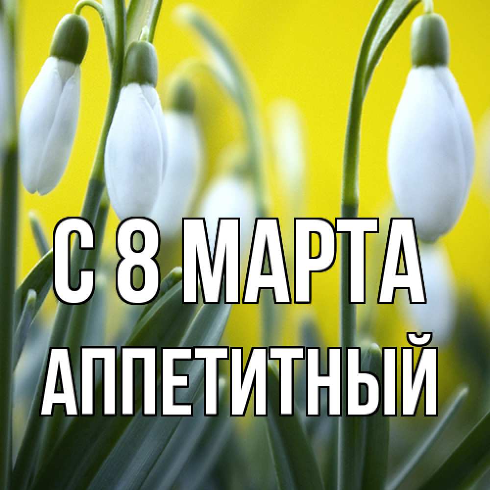Открытка на каждый день с именем, Аппетитный C 8 МАРТА весенние цветы Прикольная открытка с пожеланием онлайн скачать бесплатно 