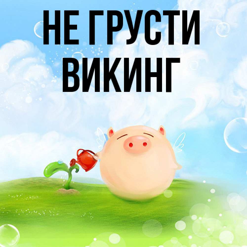 Открытка на каждый день с именем, Викинг Не грусти поливает цветок порося Прикольная открытка с пожеланием онлайн скачать бесплатно 