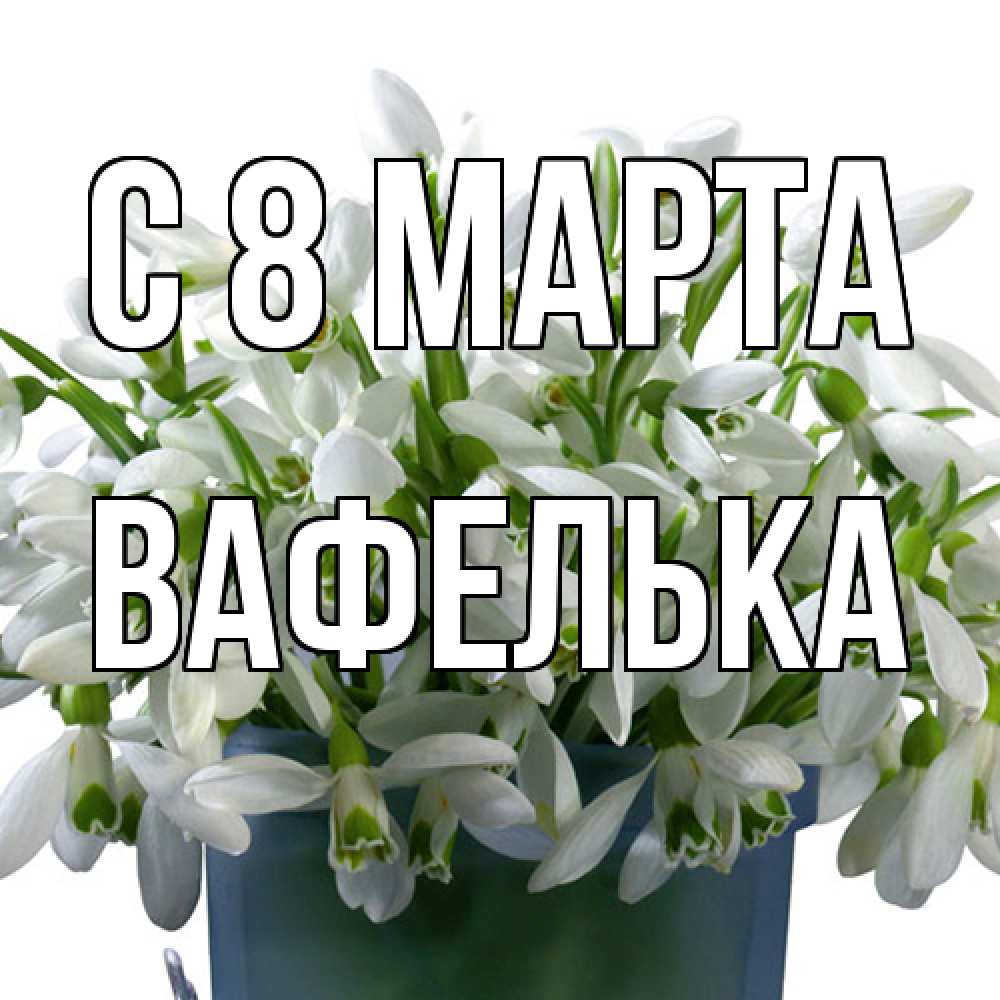 Открытка на каждый день с именем, вафелька C 8 МАРТА цветы к международному женскому дню Прикольная открытка с пожеланием онлайн скачать бесплатно 