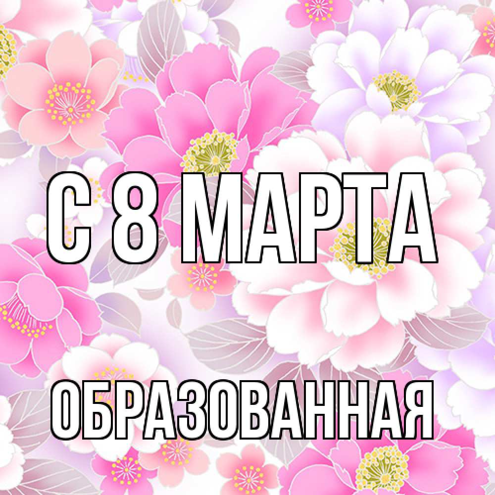 Открытка на каждый день с именем, Образованная C 8 МАРТА для женщин Прикольная открытка с пожеланием онлайн скачать бесплатно 