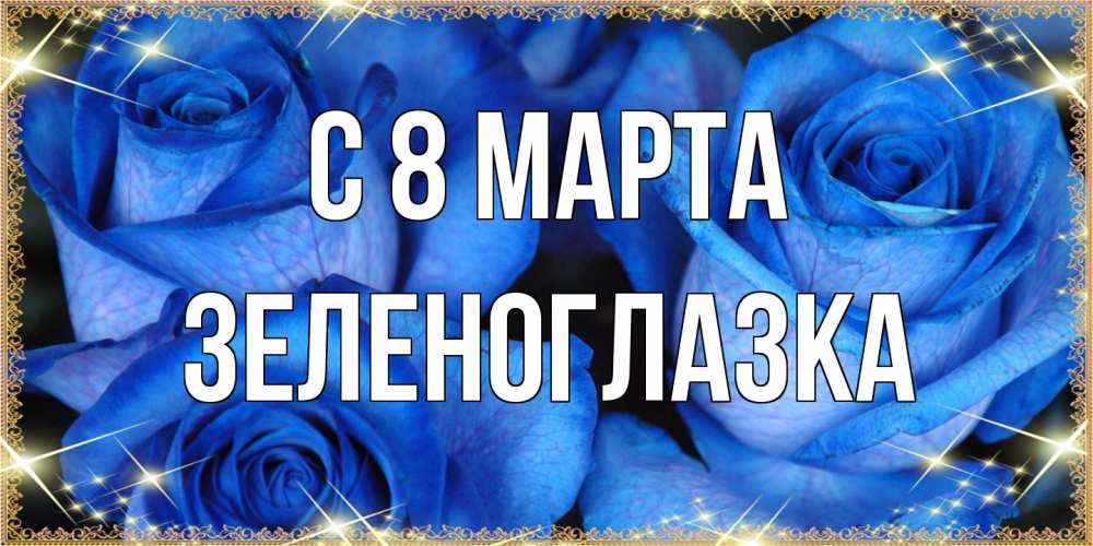 Открытка на каждый день с именем, зеленоглазка C 8 МАРТА красивые розы для милых дам на международный женский день Прикольная открытка с пожеланием онлайн скачать бесплатно 