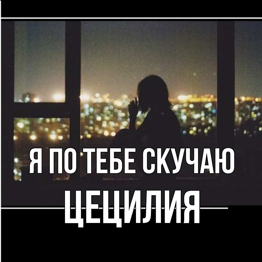 Открытка на каждый день с именем, Цецилия Я по тебе скучаю у окна Прикольная открытка с пожеланием онлайн скачать бесплатно 