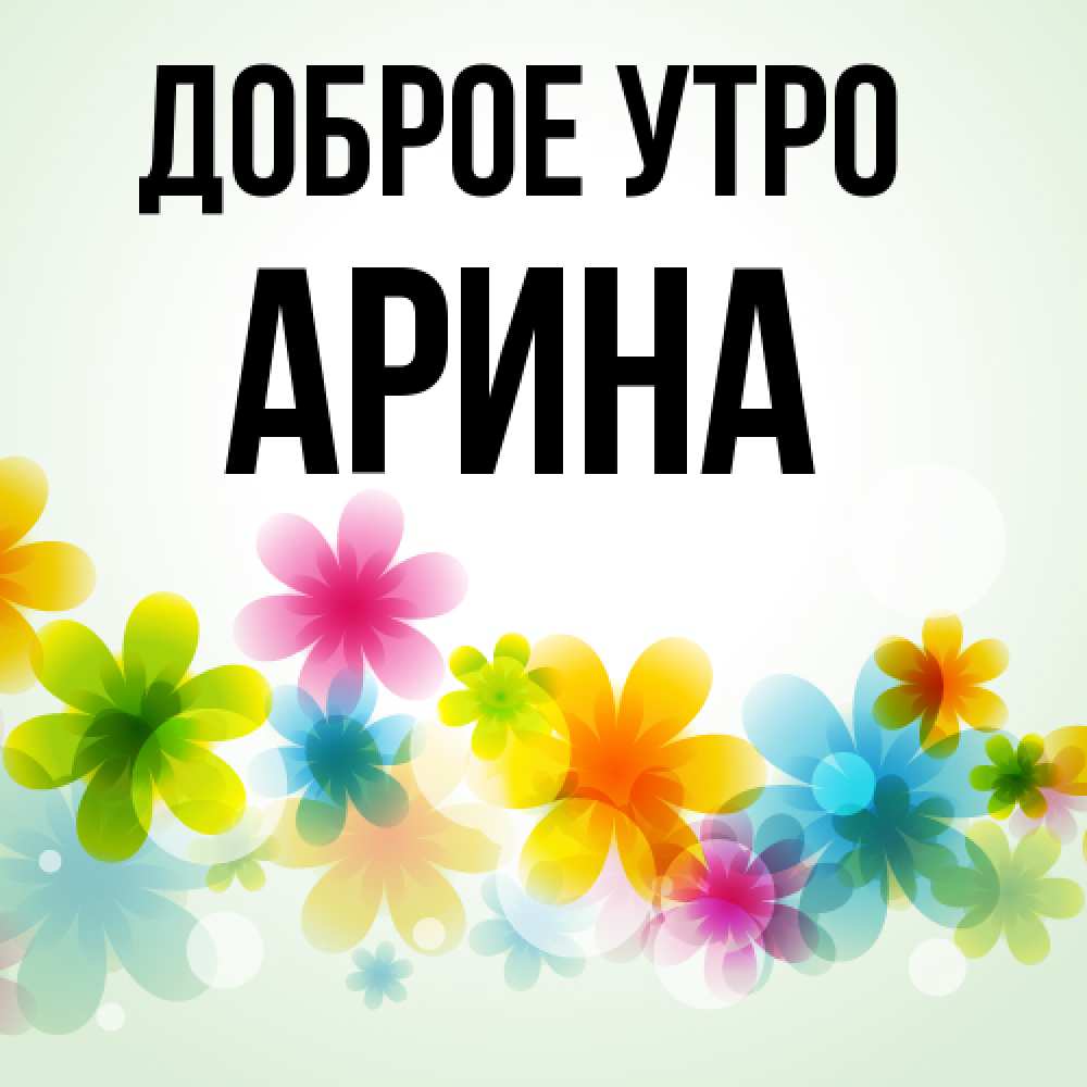 Открытка на каждый день с именем, Арина Доброе утро позитивные цветочки Прикольная открытка с пожеланием онлайн скачать бесплатно 