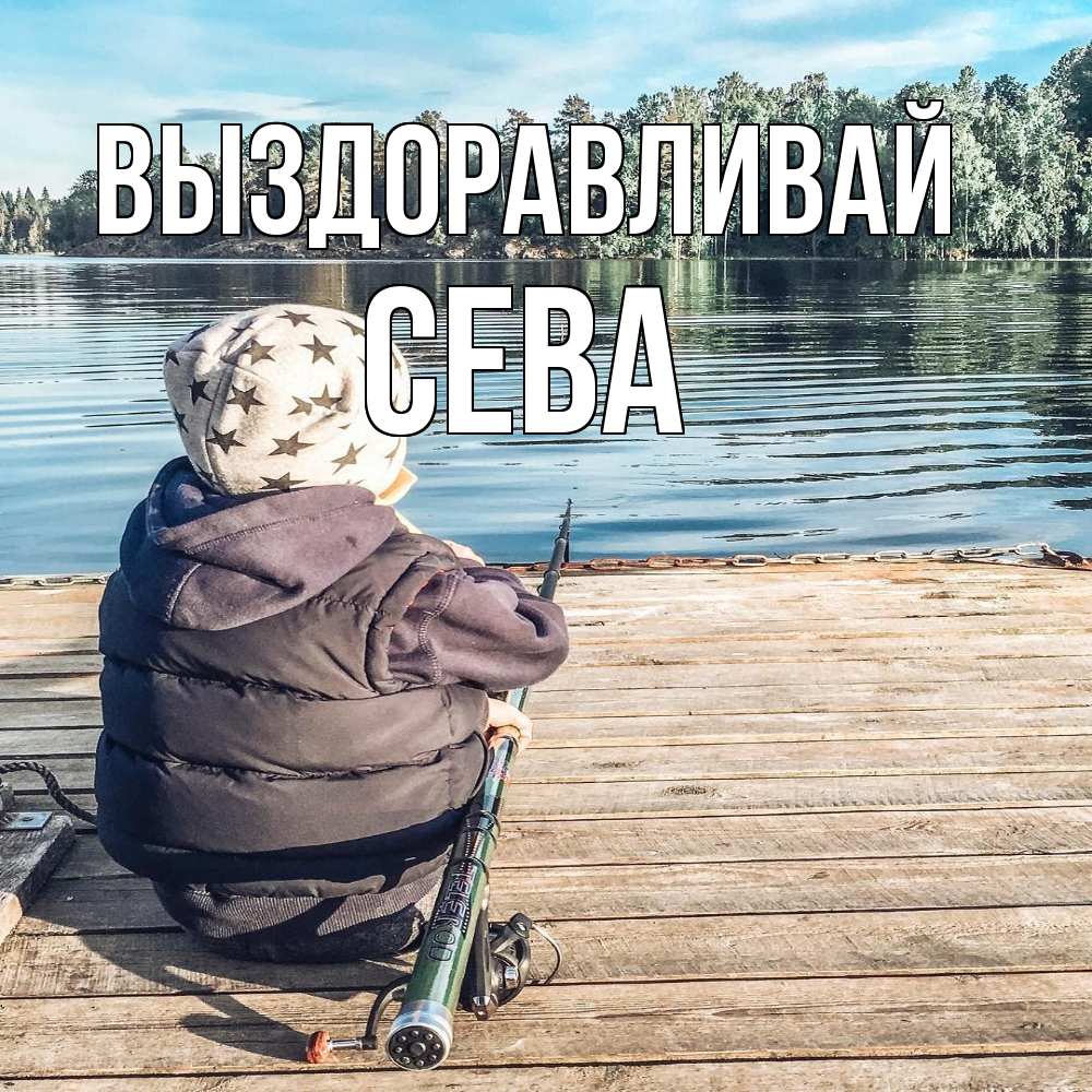 Открытка на каждый день с именем, Сева Выздоравливай рыбалка Прикольная открытка с пожеланием онлайн скачать бесплатно 