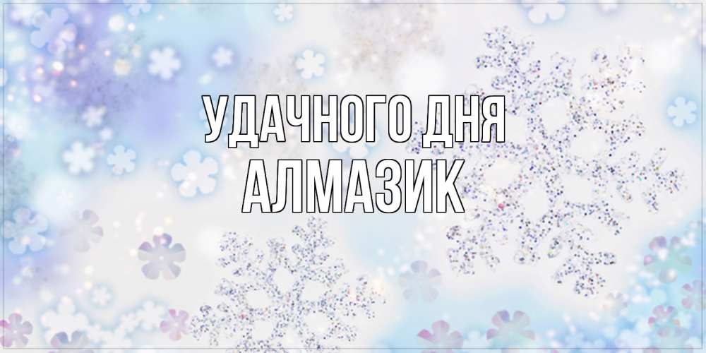 Открытка на каждый день с именем, Алмазик Удачного дня снежинки с пожеланиями удачного дня Прикольная открытка с пожеланием онлайн скачать бесплатно 