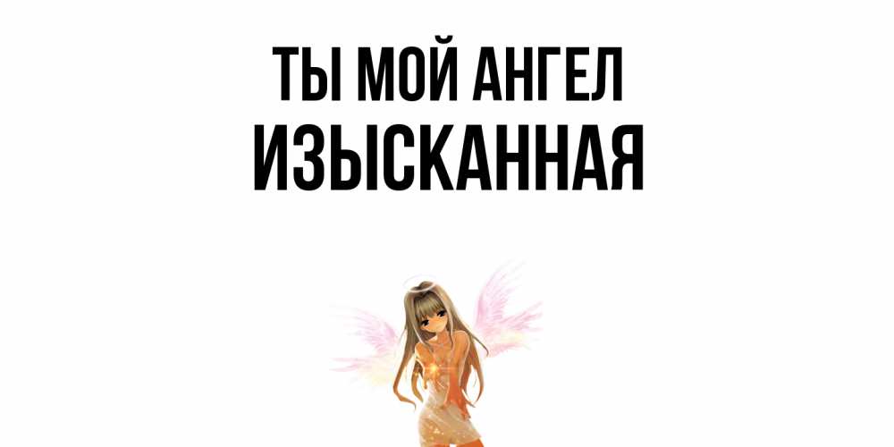 Открытка на каждый день с именем, изысканная Ты мой ангел ангел, аниме Прикольная открытка с пожеланием онлайн скачать бесплатно 