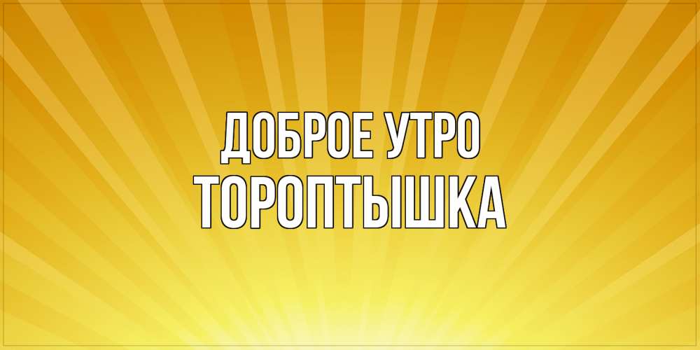 Открытка на каждый день с именем, Тороптышка Доброе утро пожелания доброго утра Прикольная открытка с пожеланием онлайн скачать бесплатно 