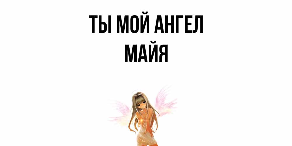 Открытка на каждый день с именем, Майя Ты мой ангел ангел, аниме Прикольная открытка с пожеланием онлайн скачать бесплатно 
