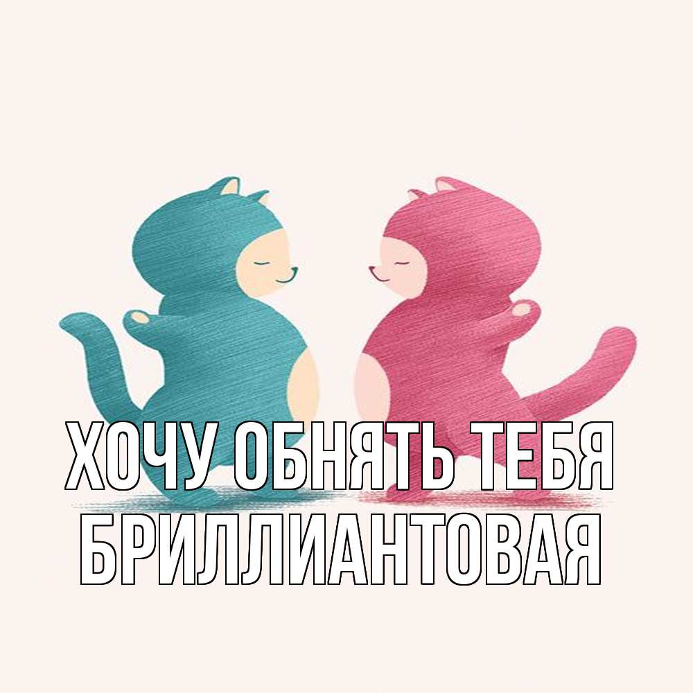 Открытка на каждый день с именем, Бриллиантовая Хочу обнять тебя пузики и котики Прикольная открытка с пожеланием онлайн скачать бесплатно 