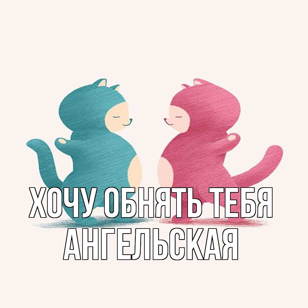 Открытка на каждый день с именем, Ангельская Хочу обнять тебя пузики и котики Прикольная открытка с пожеланием онлайн скачать бесплатно 