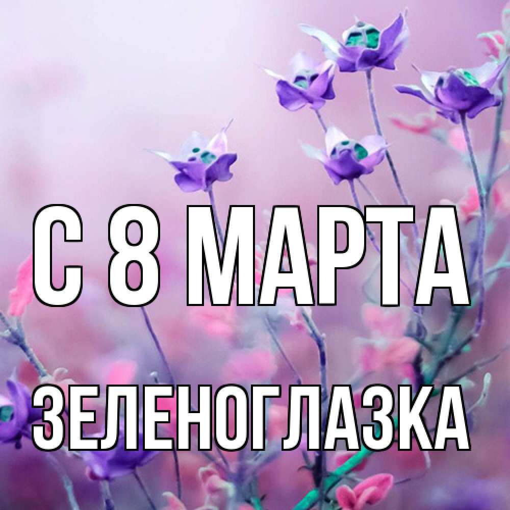 Открытка на каждый день с именем, зеленоглазка C 8 МАРТА международный женский день 2 Прикольная открытка с пожеланием онлайн скачать бесплатно 