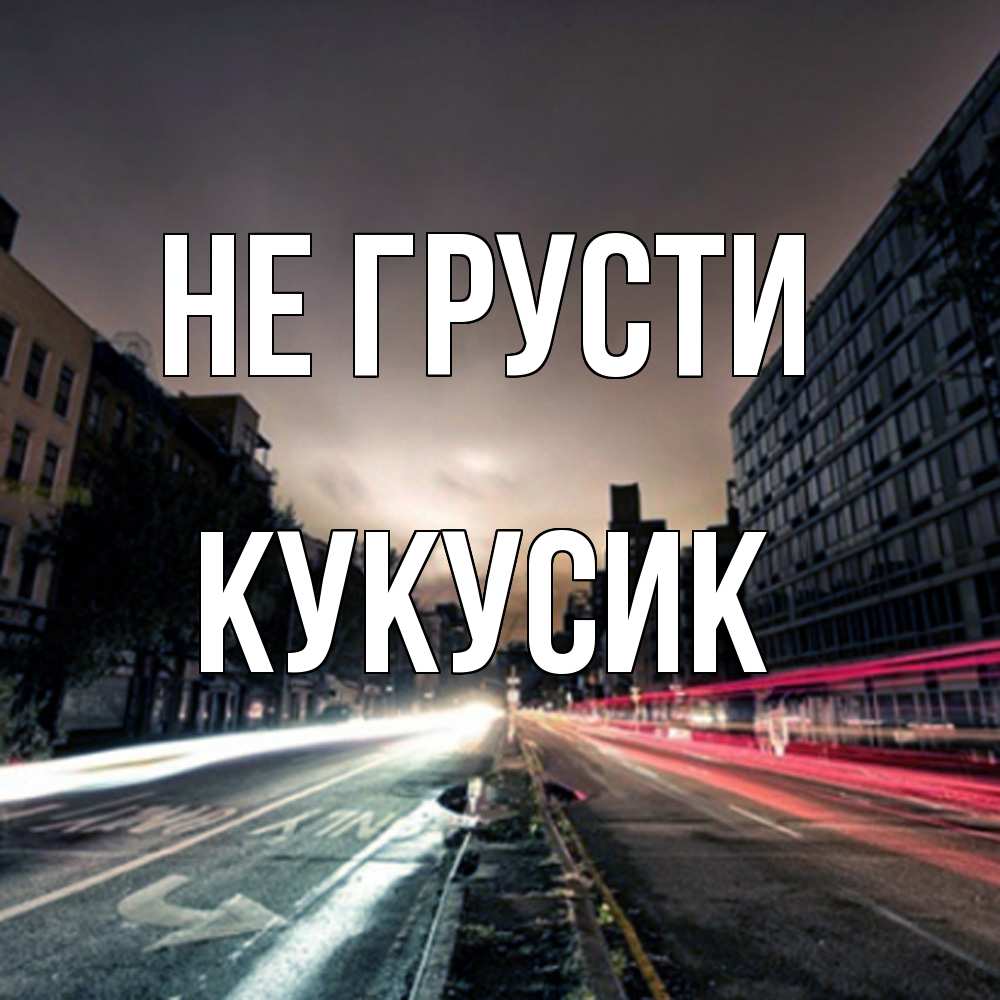 Открытка на каждый день с именем, Кукусик Не грусти съемка ночью Прикольная открытка с пожеланием онлайн скачать бесплатно 