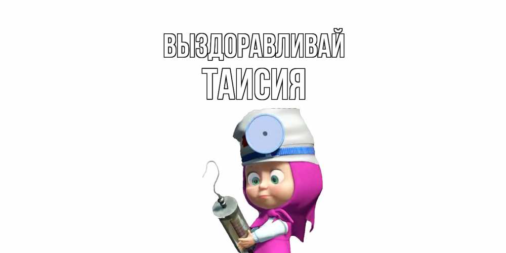 Открытка на каждый день с именем, Таисия Выздоравливай маша доктор варч Прикольная открытка с пожеланием онлайн скачать бесплатно 