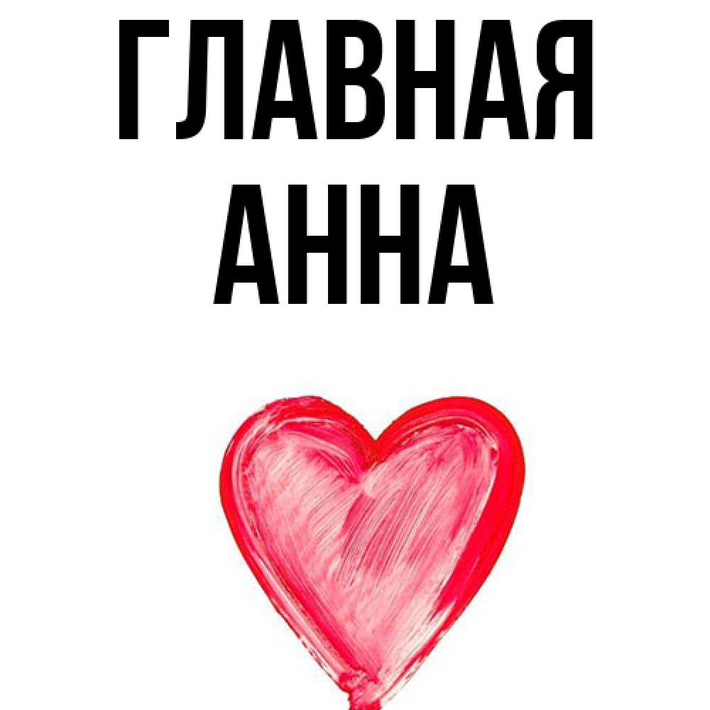 Открытка на каждый день с именем, Анна Главная сердечко Прикольная открытка с пожеланием онлайн скачать бесплатно 