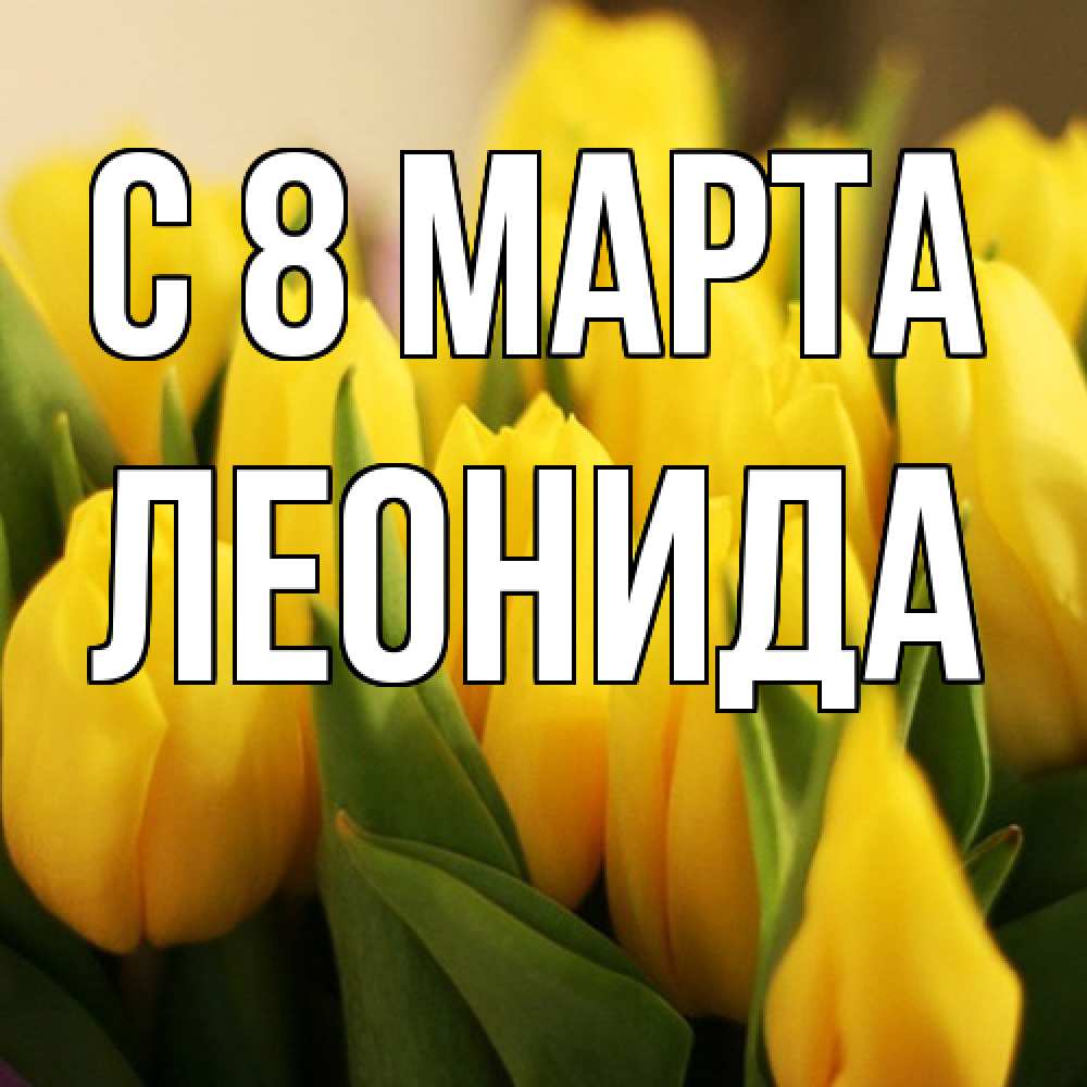 Открытка на каждый день с именем, Леонида C 8 МАРТА цветы Прикольная открытка с пожеланием онлайн скачать бесплатно 