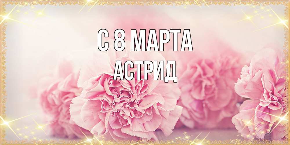 Открытка на каждый день с именем, Астрид C 8 МАРТА розовые цветы на международный женский день Прикольная открытка с пожеланием онлайн скачать бесплатно 