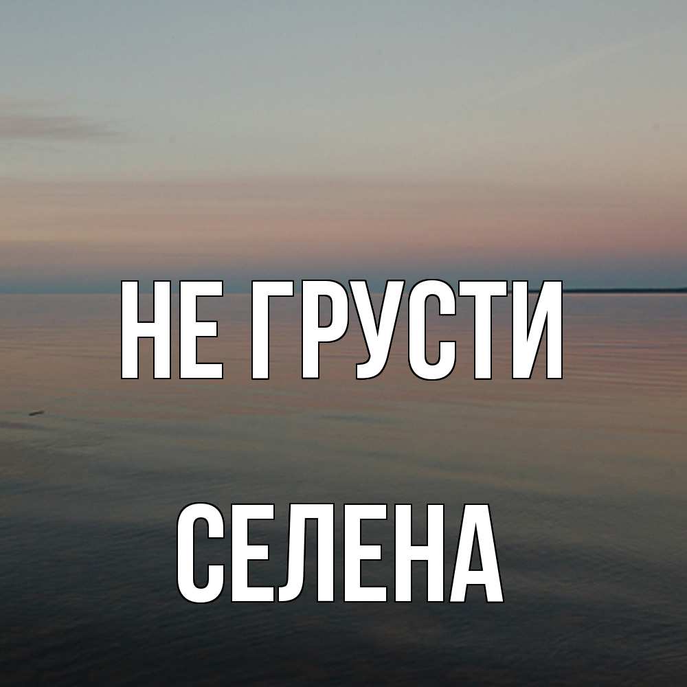 Открытка на каждый день с именем, Селена Не грусти водная гладь Прикольная открытка с пожеланием онлайн скачать бесплатно 