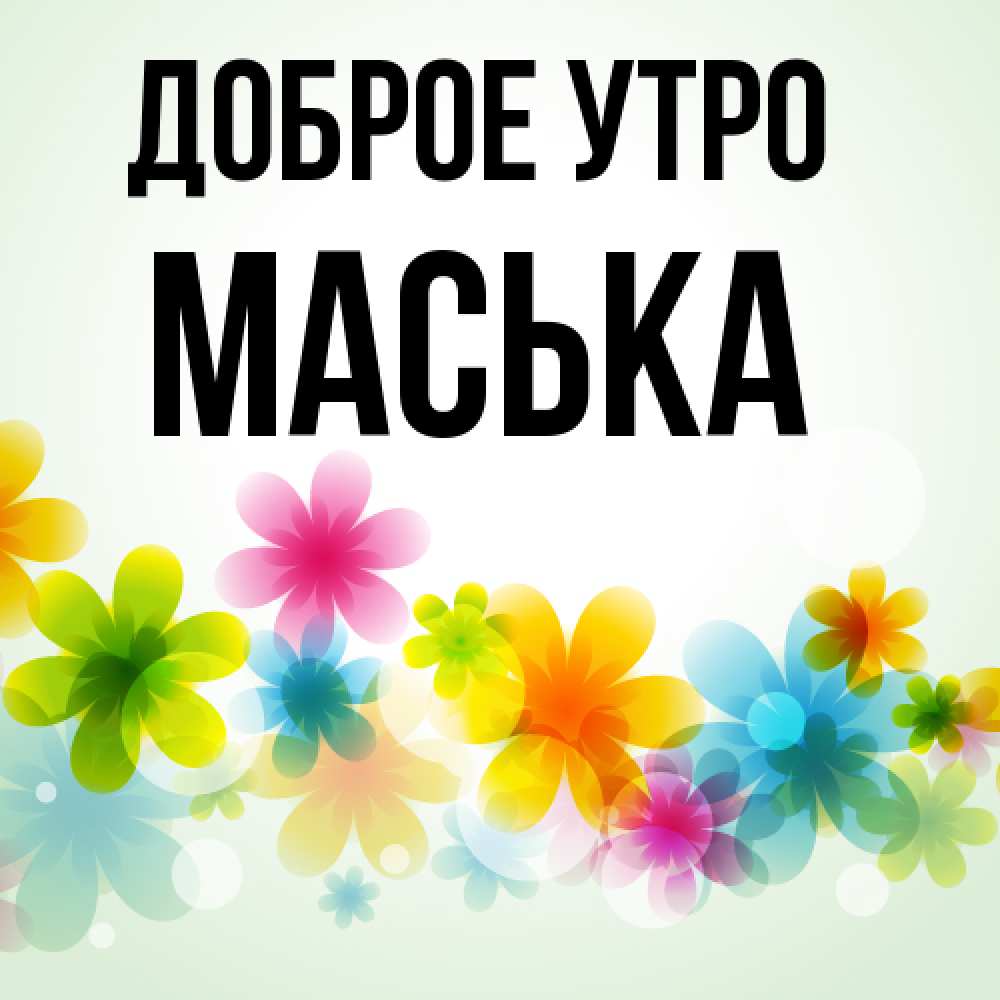 Открытка на каждый день с именем, Маська Доброе утро позитивные цветочки Прикольная открытка с пожеланием онлайн скачать бесплатно 