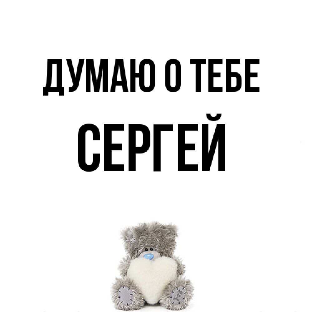 Открытка на каждый день с именем, Сергей Думаю о тебе тедди с сердечком для любимой Прикольная открытка с пожеланием онлайн скачать бесплатно 