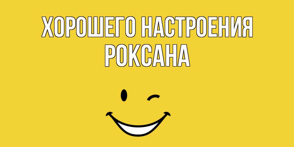 Открытка на каждый день с именем, Роксана Хорошего настроения смайл Прикольная открытка с пожеланием онлайн скачать бесплатно 