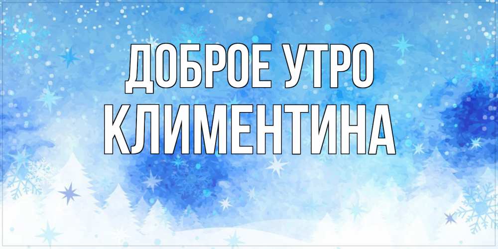 Открытка на каждый день с именем, Климентина Доброе утро зима и снежинки Прикольная открытка с пожеланием онлайн скачать бесплатно 