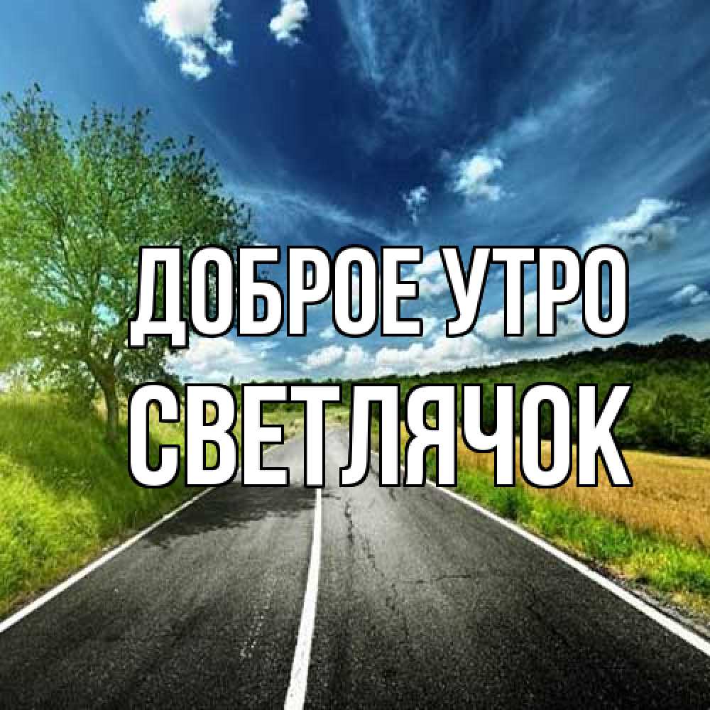 Открытка на каждый день с именем, Светлячок Доброе утро дорога и небо Прикольная открытка с пожеланием онлайн скачать бесплатно 