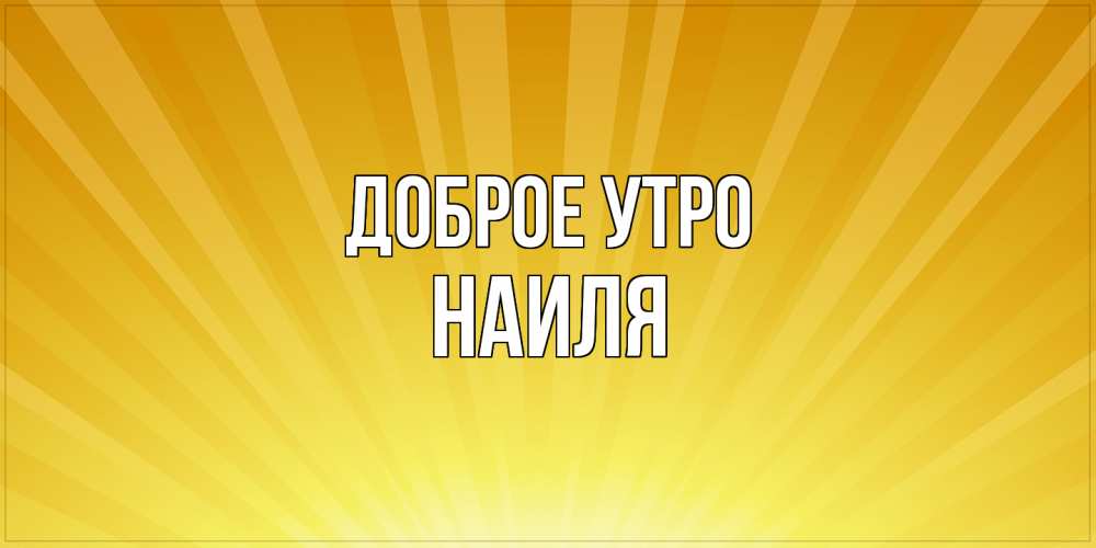 Открытка на каждый день с именем, Наиля Доброе утро пожелания доброго утра Прикольная открытка с пожеланием онлайн скачать бесплатно 