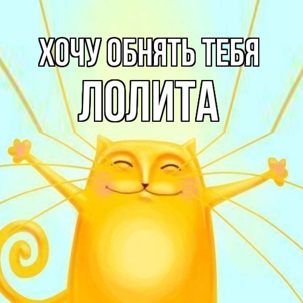 Открытка на каждый день с именем, Лолита Хочу обнять тебя солнечный обнимашечный кот Прикольная открытка с пожеланием онлайн скачать бесплатно 